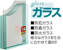 防犯ガラス･防音ガラス･防火ガラス､様々なガラスを生活に合わせて選択!!
